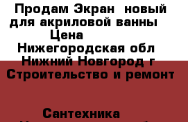 Продам Экран  новый для акриловой ванны  › Цена ­ 3 000 - Нижегородская обл., Нижний Новгород г. Строительство и ремонт » Сантехника   . Нижегородская обл.,Нижний Новгород г.